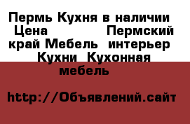 Пермь Кухня в наличии › Цена ­ 75 000 - Пермский край Мебель, интерьер » Кухни. Кухонная мебель   